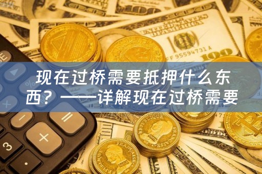  现在过桥需要抵押什么东西？——详解现在过桥需要抵押什么东西呢