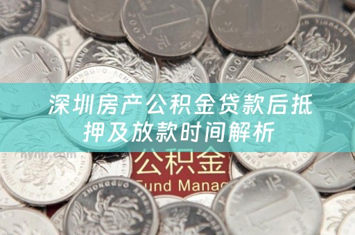  深圳房产公积金贷款后抵押及放款时间解析