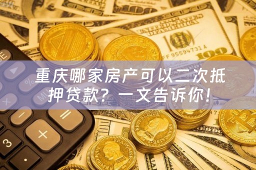  重庆哪家房产可以二次抵押贷款？一文告诉你！