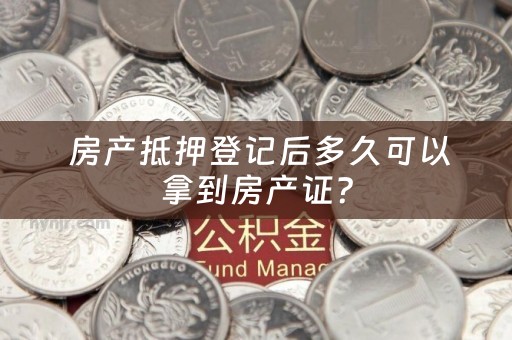  房产抵押登记后多久可以拿到房产证？