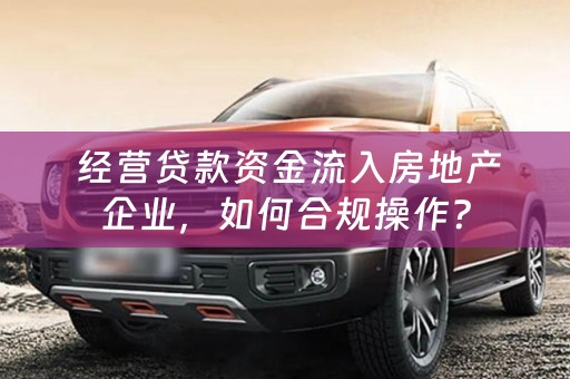  经营贷款资金流入房地产企业，如何合规操作？