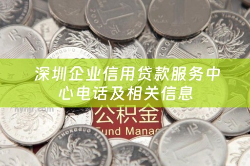  深圳企业信用贷款服务中心电话及相关信息