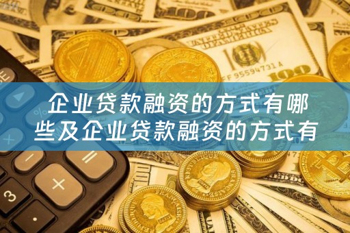  企业贷款融资的方式有哪些及企业贷款融资的方式有哪些种类