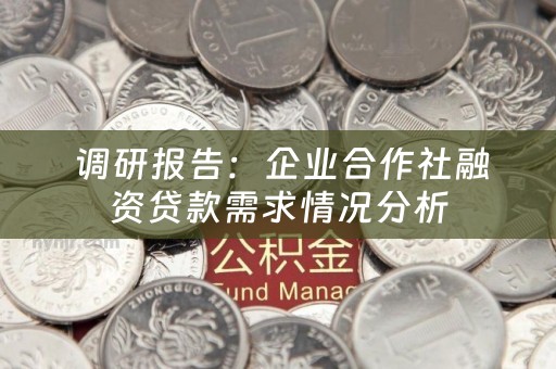  调研报告：企业合作社融资贷款需求情况分析