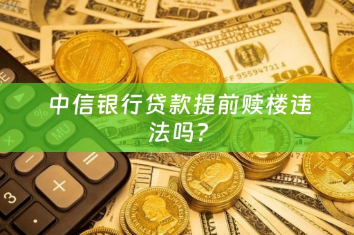  中信银行贷款提前赎楼违法吗？