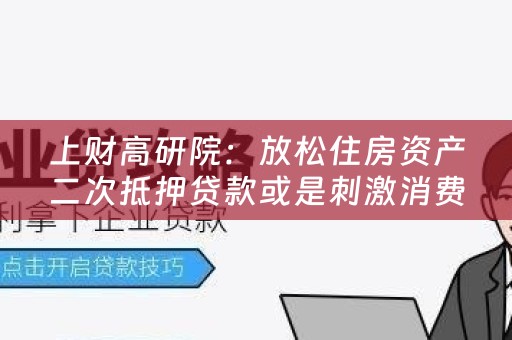 上财高研院：放松住房资产二次抵押贷款或是刺激消费的另类途径
