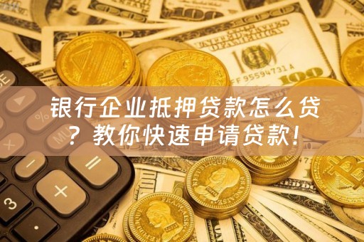  银行企业抵押贷款怎么贷？教你快速申请贷款！