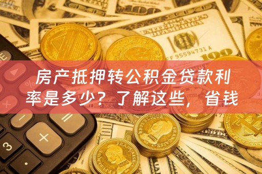  房产抵押转公积金贷款利率是多少？了解这些，省钱又省心！