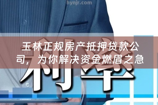  玉林正规房产抵押贷款公司，为你解决资金燃眉之急！