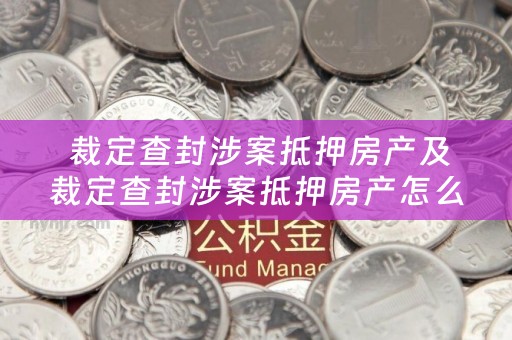  裁定查封涉案抵押房产及裁定查封涉案抵押房产怎么办？