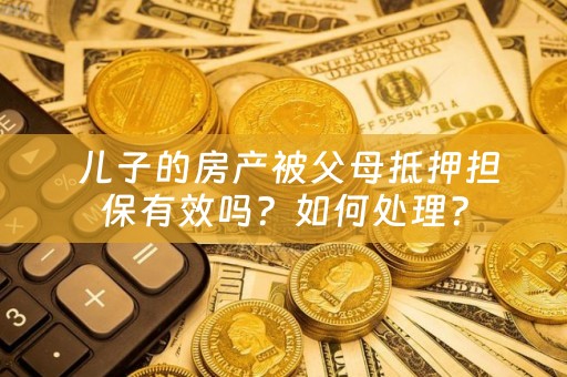  儿子的房产被父母抵押担保有效吗？如何处理？