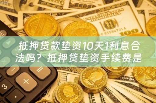  抵押贷款垫资10天1利息合法吗？抵押贷垫资手续费是多少？