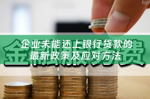  企业未能还上银行贷款的最新政策及应对方法