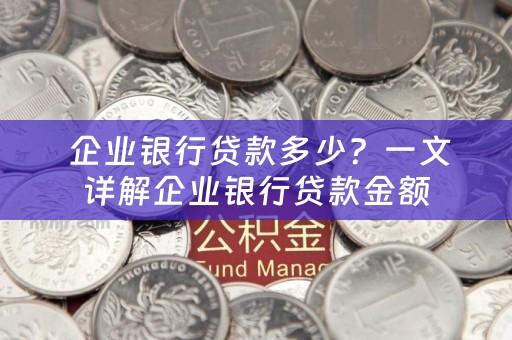  企业银行贷款多少？一文详解企业银行贷款金额