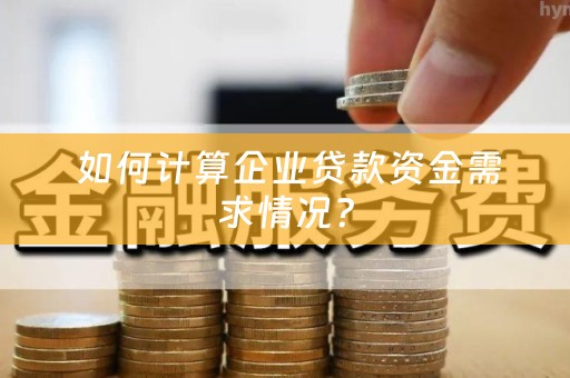  如何计算企业贷款资金需求情况？