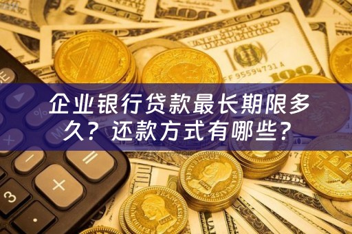  企业银行贷款最长期限多久？还款方式有哪些？