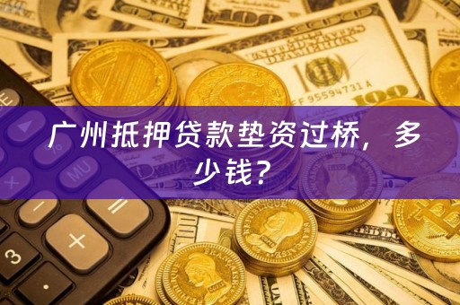  广州抵押贷款垫资过桥，多少钱？