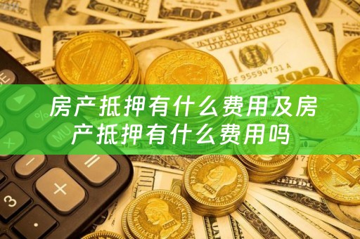  房产抵押有什么费用及房产抵押有什么费用吗