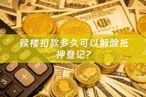  赎楼扣款多久可以解除抵押登记？