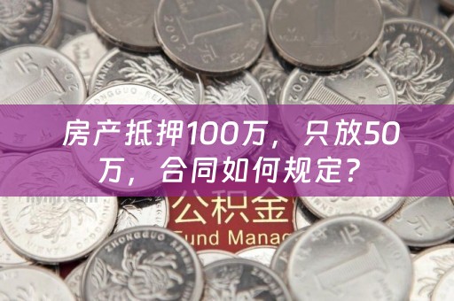  房产抵押100万，只放50万，合同如何规定？