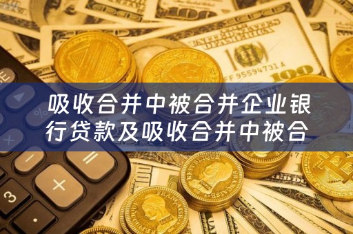  吸收合并中被合并企业银行贷款及吸收合并中被合并企业银行贷款怎么办？