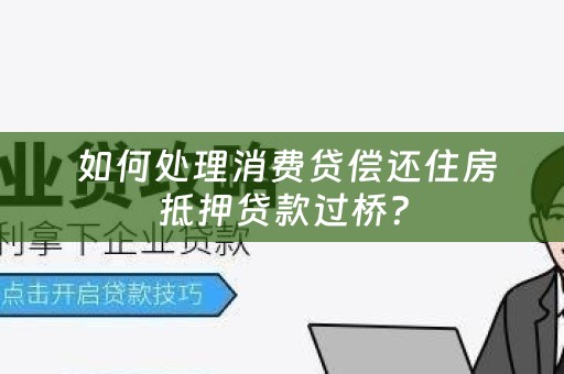  如何处理消费贷偿还住房抵押贷款过桥？