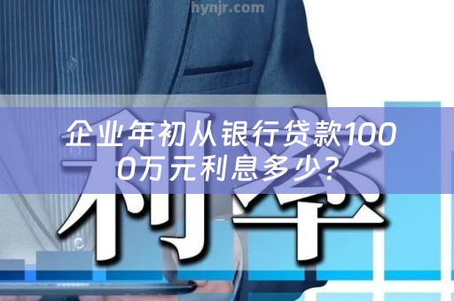  企业年初从银行贷款1000万元利息多少？