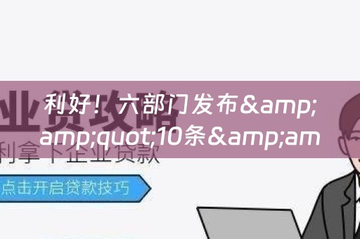 利好！六部门发布&amp;quot;10条&amp;quot;：小微企业贷款还款再延期！加大对银行资金支持、建立免责制度…