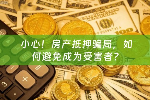  小心！房产抵押骗局，如何避免成为受害者？