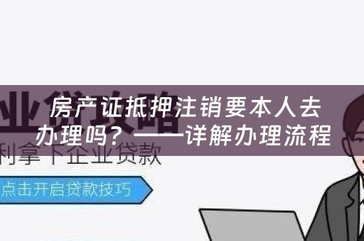  房产证抵押注销要本人去办理吗？——详解办理流程及注意事项