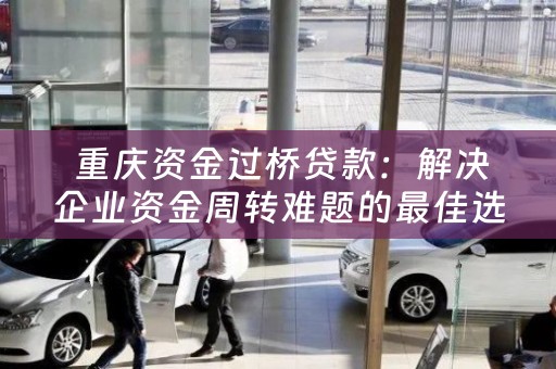  重庆资金过桥贷款：解决企业资金周转难题的最佳选择