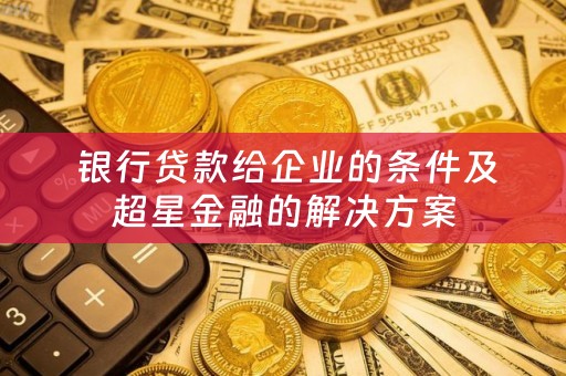  银行贷款给企业的条件及超星金融的解决方案