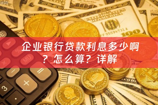  企业银行贷款利息多少啊？怎么算？详解