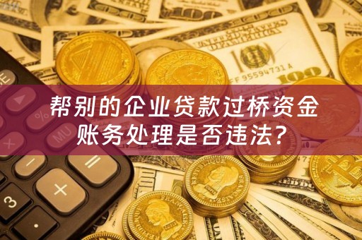  帮别的企业贷款过桥资金账务处理是否违法？