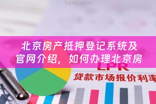  北京房产抵押登记系统及官网介绍，如何办理北京房产抵押登记？