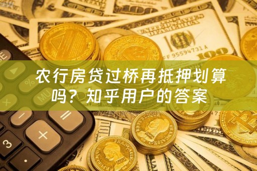  农行房贷过桥再抵押划算吗？知乎用户的答案