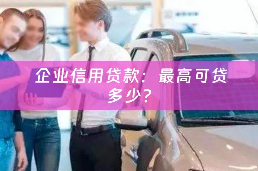  企业信用贷款：最高可贷多少？