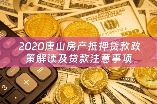  2020唐山房产抵押贷款政策解读及贷款注意事项