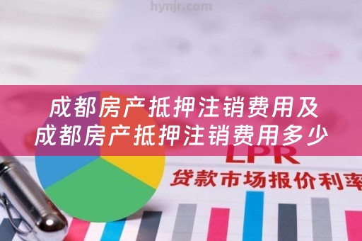  成都房产抵押注销费用及成都房产抵押注销费用多少