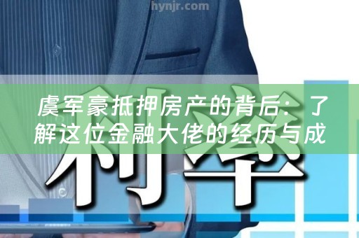  虞军豪抵押房产的背后：了解这位金融大佬的经历与成就