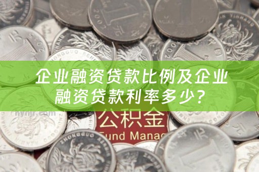  企业融资贷款比例及企业融资贷款利率多少？