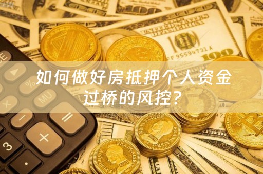  如何做好房抵押个人资金过桥的风控？