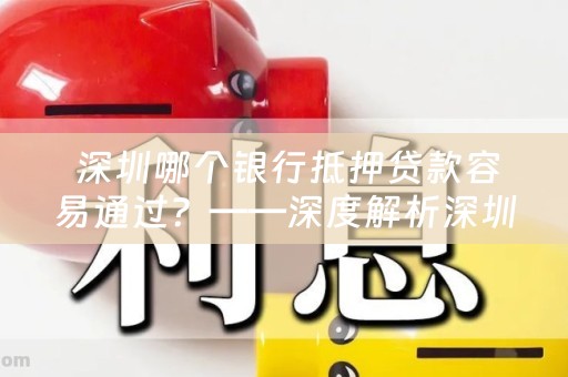  深圳哪个银行抵押贷款容易通过？——深度解析深圳各大银行的抵押贷款政策