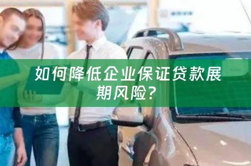  如何降低企业保证贷款展期风险？