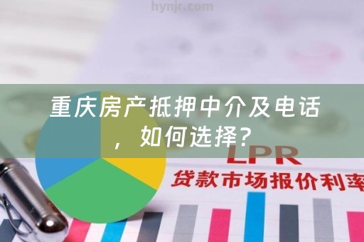  重庆房产抵押中介及电话，如何选择？