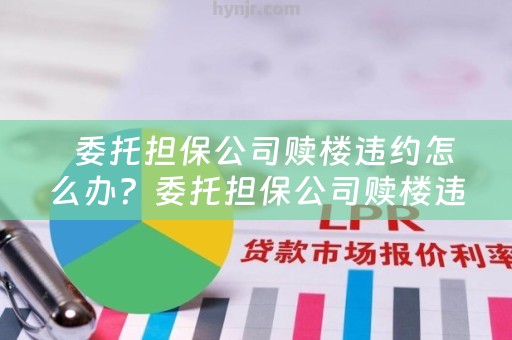  委托担保公司赎楼违约怎么办？委托担保公司赎楼违约可靠吗？