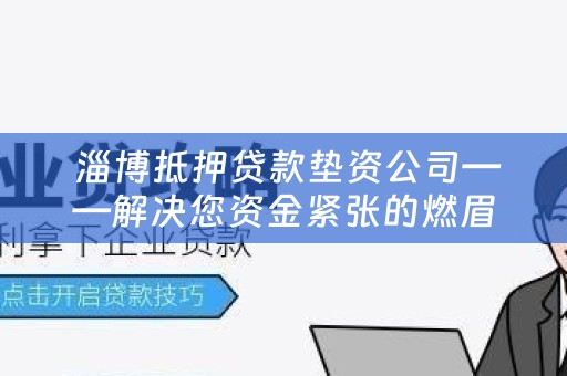  淄博抵押贷款垫资公司——解决您资金紧张的燃眉之急