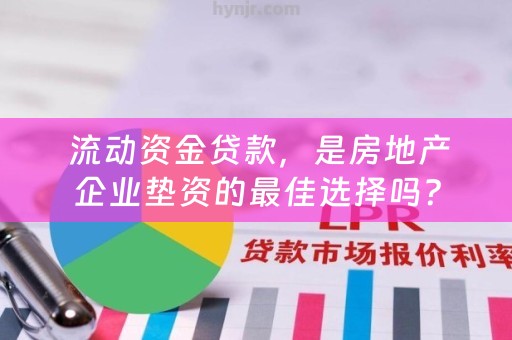  流动资金贷款，是房地产企业垫资的最佳选择吗？