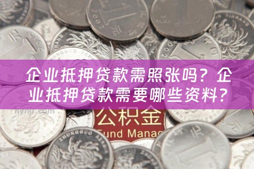  企业抵押贷款需照张吗？企业抵押贷款需要哪些资料？