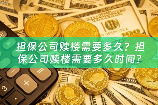  担保公司赎楼需要多久？担保公司赎楼需要多久时间？